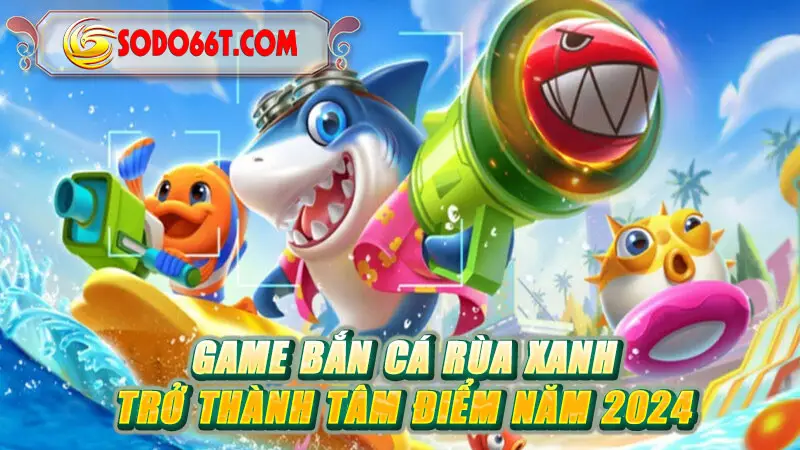 Game bắn cá Rùa xanh trở thành tâm điểm năm 2024